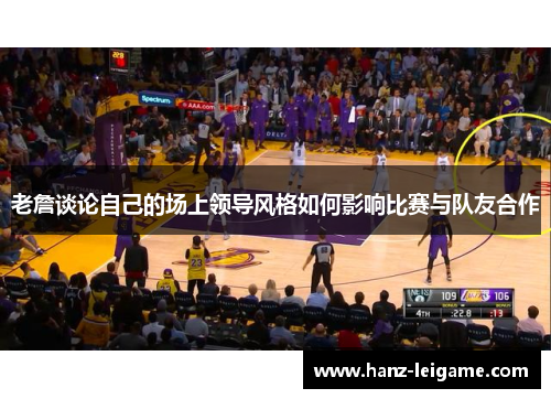老詹谈论自己的场上领导风格如何影响比赛与队友合作