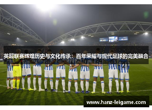 英超联赛辉煌历史与文化传承:百年荣耀与现代足球的完美融合 英超联赛辉煌历史与文化传承:百年荣耀与现代足球的完美融合