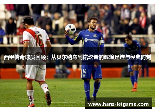 西甲传奇球员回顾：从贝尔纳乌到诺坎普的辉煌足迹与经典时刻