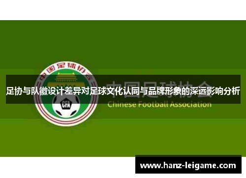 足协与队徽设计差异对足球文化认同与品牌形象的深远影响分析