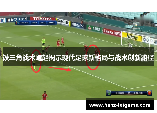 铁三角战术崛起揭示现代足球新格局与战术创新路径 铁三角战术崛起揭示现代足球新格局与战术创新路径