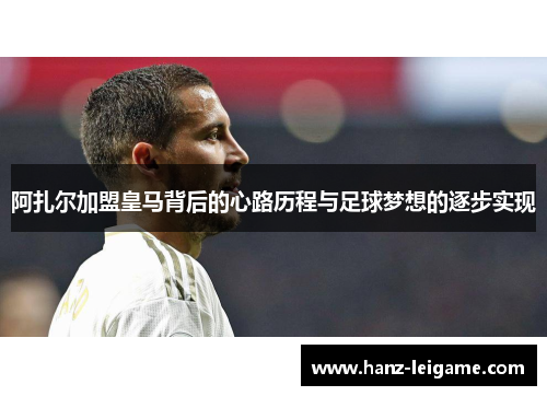 阿扎尔加盟皇马背后的心路历程与足球梦想的逐步实现 阿扎尔加盟皇马背后的心路历程与足球梦想的逐步实现