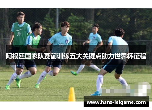 阿根廷国家队赛前训练五大关键点助力世界杯征程 阿根廷国家队赛前训练五大关键点助力世界杯征程