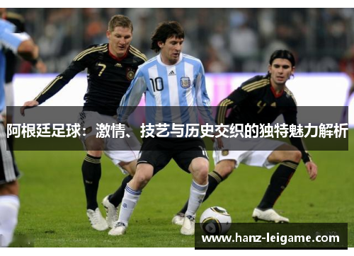 阿根廷足球:激情、技艺与历史交织的独特魅力解析 阿根廷足球:激情、技艺与历史交织的独特魅力解析
