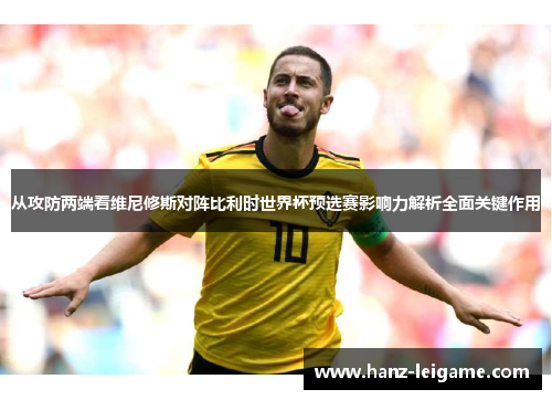 从攻防两端看维尼修斯对阵比利时世界杯预选赛影响力解析全面关键作用 从攻防两端看维尼修斯对阵比利时世界杯预选赛影响力解析全面关键作用