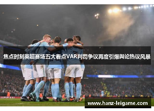 焦点时刻英超赛场五大看点VAR判罚争议再度引爆舆论热议风暴 焦点时刻英超赛场五大看点VAR判罚争议再度引爆舆论热议风暴