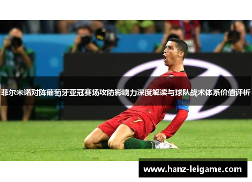 菲尔米诺对阵葡萄牙亚冠赛场攻防影响力深度解读与球队战术体系价值评析 菲尔米诺对阵葡萄牙亚冠赛场攻防影响力深度解读与球队战术体系价值评析