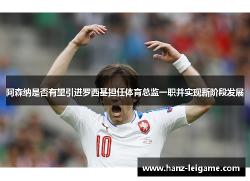 阿森纳是否有望引进罗西基担任体育总监一职并实现新阶段发展 阿森纳是否有望引进罗西基担任体育总监一职并实现新阶段发展