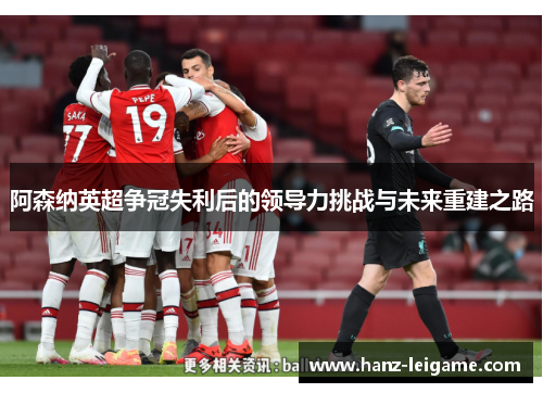 阿森纳英超争冠失利后的领导力挑战与未来重建之路 阿森纳英超争冠失利后的领导力挑战与未来重建之路