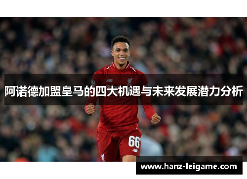 阿诺德加盟皇马的四大机遇与未来发展潜力分析 阿诺德加盟皇马的四大机遇与未来发展潜力分析
