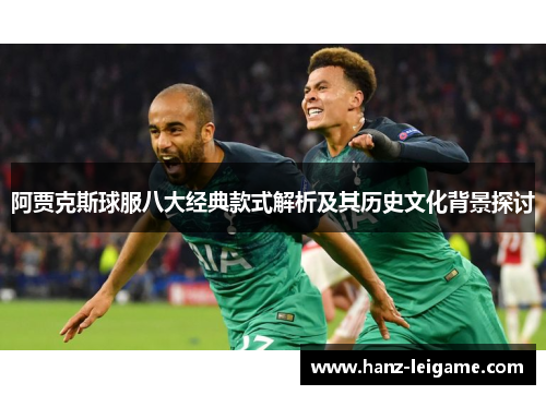 阿贾克斯球服八大经典款式解析及其历史文化背景探讨 阿贾克斯球服八大经典款式解析及其历史文化背景探讨