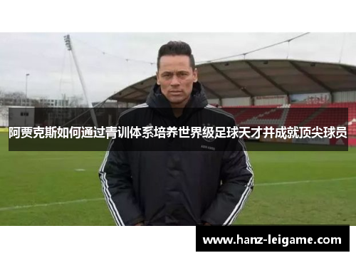 阿贾克斯如何通过青训体系培养世界级足球天才并成就顶尖球员