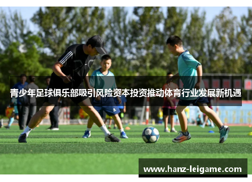 青少年足球俱乐部吸引风险资本投资推动体育行业发展新机遇 青少年足球俱乐部吸引风险资本投资推动体育行业发展新机遇
