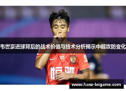 韦世豪进球背后的战术价值与技术分析揭示中超攻防变化 韦世豪进球背后的战术价值与技术分析揭示中超攻防变化