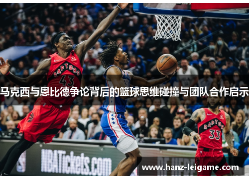 马克西与恩比德争论背后的篮球思维碰撞与团队合作启示 马克西与恩比德争论背后的篮球思维碰撞与团队合作启示