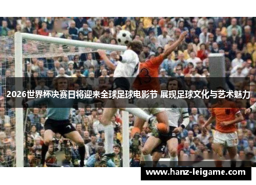 2026世界杯决赛日将迎来全球足球电影节 展现足球文化与艺术魅力