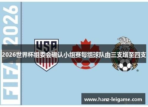 2026世界杯组委会确认小组赛每组球队由三支增至四支