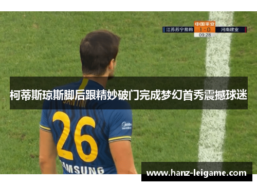 柯蒂斯琼斯脚后跟精妙破门完成梦幻首秀震撼球迷