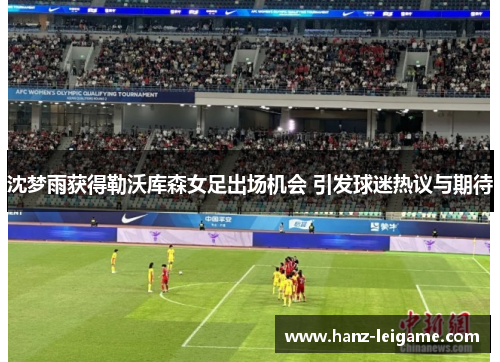 沈梦雨获得勒沃库森女足出场机会 引发球迷热议与期待