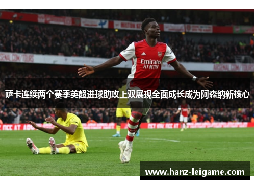 萨卡连续两个赛季英超进球助攻上双展现全面成长成为阿森纳新核心 萨卡连续两个赛季英超进球助攻上双展现全面成长成为阿森纳新核心