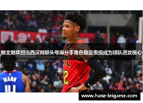 鲍文继续担当西汉姆联头号得分手角色稳定表现成为球队进攻核心 鲍文继续担当西汉姆联头号得分手角色稳定表现成为球队进攻核心