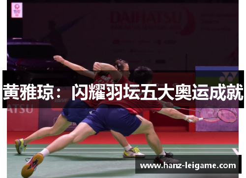 黄雅琼:闪耀羽坛五大奥运成就 黄雅琼:闪耀羽坛五大奥运成就