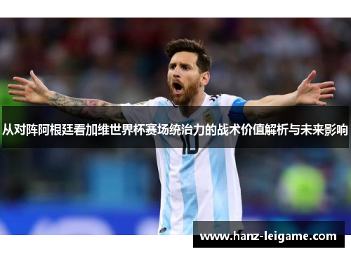 从对阵阿根廷看加维世界杯赛场统治力的战术价值解析与未来影响 从对阵阿根廷看加维世界杯赛场统治力的战术价值解析与未来影响